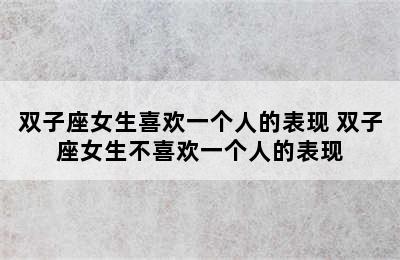 双子座女生喜欢一个人的表现 双子座女生不喜欢一个人的表现